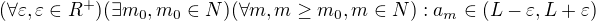$(\forall \varepsilon ,\varepsilon \in R^{+})(\exists m_{0},m_{0}\in N)(\forall m,m\ge m_{0},m\in N):a_{m}\in (L-\varepsilon ,L+\varepsilon )$