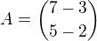 $A={7 -3 \choose 5 -2}$
