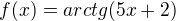 $f(x)=arctg(5x+2)$