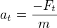 $a_t=\frac{-F_t}{m}$