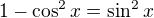 $1-\cos^2x=\sin^2 x$