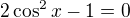 $2\cos ^{2}x-1=0$