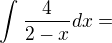 $\int_{}^{} \frac{4}{2-x}dx =$