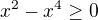$x^2 - x^4 \ge 0 $