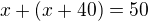 $x+(x+40)=50$