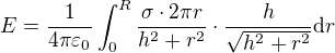$E=\frac{1}{4\pi \varepsilon_0}\int_0^R\frac{\sigma\cdot 2\pi r}{h^2+r^2}\cdot \frac{h}{\sqrt{h^2+r^2}}\mathrm{d}r$
