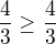 $\frac{4}{3} \ge _{} \frac{4}{3}$