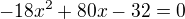 $-18x^2+80x-32=0$