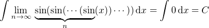 $\int\lim_{n\to\infty}\,\underbrace{\sin(\sin(\cdots(\sin}_{n}(x))\cdots))\,\d x=\int0\,\d x=C$