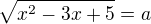 $\sqrt{x^2-3x+5}=a$
