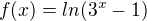 $f(x)=ln(3^{x}-1)$