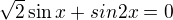 $\sqrt{2}\sin x+sin2x=0$