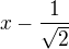 $x-\frac{1}{\sqrt2} $