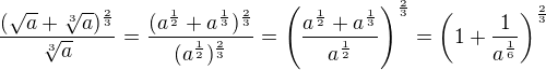 $\frac{(\sqrt a+\sqrt[3]{a})^{\frac23}}{\sqrt[3]{a}}=\frac{(a^{\frac12}+a^{\frac13})^{\frac23}}{(a^{\frac12})^{\frac23}}=\(\frac{a^{\frac12}+a^{\frac13}}{a^{\frac12}}\)^{\frac23}=\(1+\frac1{a^{\frac16}}\)^{\frac23}$