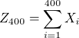 $Z_{400}=\sum_{i=1}^{400} X_i$