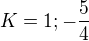 $K=1; -\frac{5}{4}$