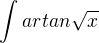 $\int_{}^{}artan\sqrt{x}$