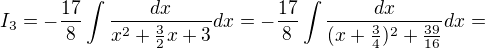 $I_3 = -\frac{17}8\int\frac{dx}{x^2+\frac32x+3} dx= -\frac{17}8\int\frac{dx}{(x+\frac34)^2+\frac{39}{16}} dx=$