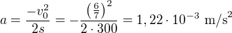 $a=\frac{-v_0^2}{2s}=-\frac{\left(\frac67\right)^2}{2\cdot300}=1,22\cdot10^{-3}\ \text{m/s}^2$