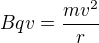 $Bqv=\frac{mv^2}{r}$