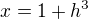 $x = 1 + h^3$
