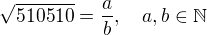 $\sqrt{510510}=\frac{a}{b}, \quad a,b\in \mathbb{N}$