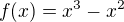 $f(x)=x^3-x^2 $
