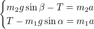 $\begin{cases}m_2g\sin\beta-T=m_2a\\ T-m_1g\sin\alpha=m_1a\end{cases}$