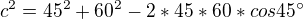 $c^{2} = 45^{2} + 60^{2} - 2 * 45 * 60 * cos 45^\circ $