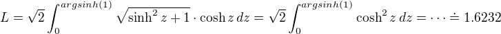 $L=\sqrt{2} \int_{0}^{argsinh(1)}\sqrt{\sinh^2z +1}\cdot \cosh z\,dz=\sqrt{2} \int_{0}^{argsinh(1)} \cosh^2 z\,dz=\cdots \doteq 1.6232$