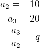$a_2=-10\\a_3=20\\\frac{a_3}{a_2}=q$