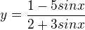 $y=\frac{1-5sinx}{2+3sinx}$