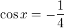 $\cos x=-\frac{1}{4}$