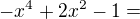 $ - x^4 + 2x^2 - 1=$