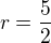 $r=\frac{5}{2}$