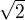 $ \sqrt{2} $
