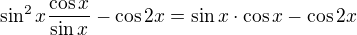 $\sin^2x\frac{\cos x}{\sin x}-\cos 2 x=\sin x\cdot\cos x-\cos 2x$