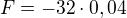 $F=-32\cdot 0,04$