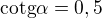 $\mathrm{cotg}\alpha=0,5$