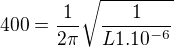 $400=\frac{1}{2\pi }\sqrt{\frac{1}{L1.10^{-6}}}$