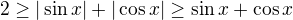 $2 \ge |\sin x| + |\cos x| \ge \sin x + \cos x$