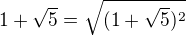 $1+\sqrt{5}=\sqrt{(1+\sqrt{5})^{2}}$