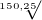 $\sqrt[150,25]{}$