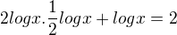 $2logx.\frac12logx+logx=2$