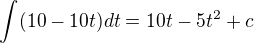 $\int (10-10t)dt = 10t - 5t^2 + c$