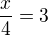 $ \frac x4 =3$