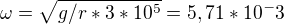 $\omega =\sqrt{g/r*3*10^5}=5,71*10^-3 $