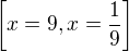 $\left[ x=9 , x={{1}\over{9}} \right] $