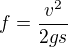 $f = \frac{v^2}{2gs}$