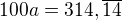 $100a=314,\overline{14}$